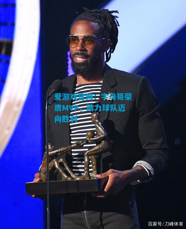 爱游戏官网：字母哥荣膺MVP，助力球队迈向胜利